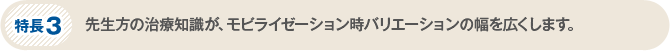 特長3　先生方の治療知識が、モビライゼーション時バリエーションの幅を広くします。