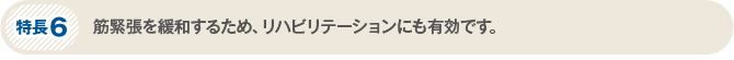 特長6　筋緊張を緩和するため、リハビリテーションにも有効です。